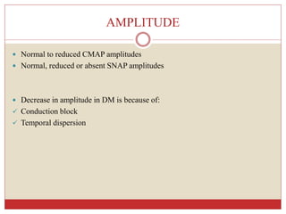 AMPLITUDE
 Normal to reduced CMAP amplitudes
 Normal, reduced or absent SNAP amplitudes
 Decrease in amplitude in DM is because of:
 Conduction block
 Temporal dispersion
 