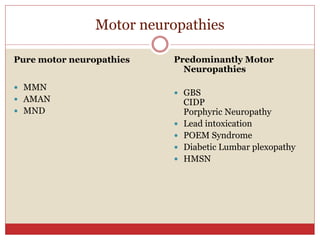 Motor neuropathies
Pure motor neuropathies
 MMN
 AMAN
 MND
Predominantly Motor
Neuropathies
 GBS
CIDP
Porphyric Neuropathy
 Lead intoxication
 POEM Syndrome
 Diabetic Lumbar plexopathy
 HMSN
 