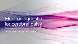 Electrodiagnostic
for cerebral palsy
Aditya johan .R, SST.FT., M.Fis
 
