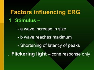Factors influencing ERG 1 .  Stimulus –   - a wave increase in size - b wave reaches maximum - Shortening of latency of peaks .  Flickering light  – cone response only 