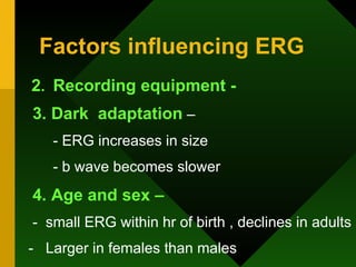 Factors influencing ERG 2 .  Recording equipment -   3. Dark  adaptation  –  - ERG increases in size - b wave becomes slower 4. Age and sex – -  small ERG within hr of birth , declines in adults -  Larger in females than males  