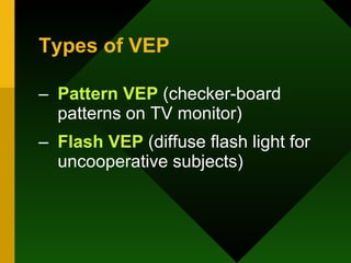 Types of VEP Pattern VEP  (checker-board patterns on TV monitor) Flash VEP  (diffuse flash light for uncooperative subjects) 