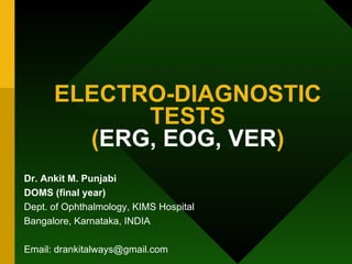 ELECTRO-DIAGNOSTIC TESTS ( ERG, EOG, VER ) Dr. Ankit M. Punjabi DOMS (final year) Dept. of Ophthalmology, KIMS Hospital Bangalore, Karnataka, INDIA Email: drankitalways@gmail.com 