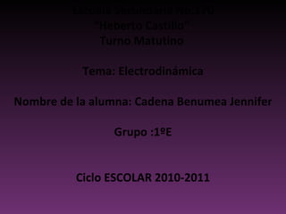 Escuela Secundaria No.170 “ Heberto Castillo”  Turno Matutino  Tema: Electrodinámica Nombre de la alumna: Cadena Benumea Jennifer Grupo :1ºE Ciclo ESCOLAR 2010-2011 