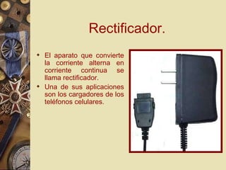 Rectificador. El aparato que convierte la corriente alterna en corriente continua se llama rectificador. Una de sus aplicaciones son los cargadores de los teléfonos celulares. 