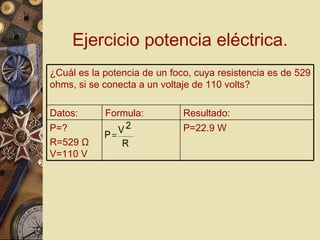 Ejercicio potencia eléctrica. P=22.9 W P=? R=529  Ω  V=110 V Resultado: Formula: Datos: ¿Cuál es la potencia de un foco, cuya resistencia es de 529 ohms, si se conecta a un voltaje de 110 volts? 