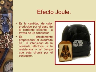 Efecto Joule. Es la cantidad de calor producido por el paso de la corriente eléctrica  a través de un conductor Es directamente proporcional al cuadrado de  la intensidad de la corriente eléctrica, a la resistencia y al tiempo que esta circula por el conductor. 