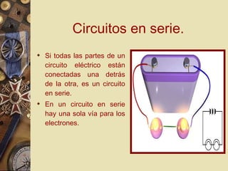 Circuitos en serie. Si todas las partes de un circuito eléctrico están conectadas una detrás de la otra, es un circuito en serie. En un circuito en serie hay una sola vía para los electrones. 