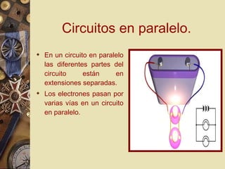 Circuitos en paralelo. En un circuito en paralelo las diferentes partes del circuito están en extensiones separadas. Los electrones pasan por varias vías en un circuito en paralelo. 