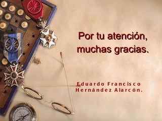 Por tu atención, muchas gracias. Eduardo Francisco Hernández Alarcón. 