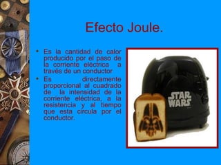 Efecto Joule.
 Es la cantidad de calor
  producido por el paso de
  la corriente eléctrica a
  través de un conductor
 Es           directamente
  proporcional al cuadrado
  de la intensidad de la
  corriente eléctrica, a la
  resistencia y al tiempo
  que esta circula por el
  conductor.
 