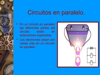 Circuitos en paralelo.
 En un circuito en paralelo
  las diferentes partes del
  circuito     están     en
  extensiones separadas.
 Los electrones pasan por
  varias vías en un circuito
  en paralelo.
 