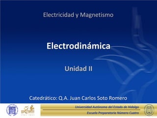 Escuela Preparatoria Número Cuatro
Universidad Autónoma del Estado de Hidalgo
Electrodinámica
Unidad II
Electricidad y Magnetismo
Catedrático: Q.A. Juan Carlos Soto Romero
 