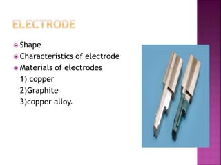  Shape
 Characteristics of electrode
 Materials of electrodes
1) copper
2)Graphite
3)copper alloy.
 