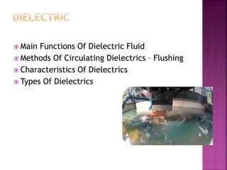  Main Functions Of Dielectric Fluid
 Methods Of Circulating Dielectrics – Flushing
 Characteristics Of Dielectrics
 Types Of Dielectrics
 
