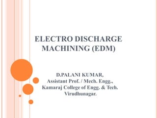ELECTRO DISCHARGE
MACHINING (EDM)
D.PALANI KUMAR,
Assistant Prof. / Mech. Engg.,
Kamaraj College of Engg. & Tech.
Virudhunagar.
 