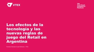 Los efectos de la
tecnología y las
nuevas reglas de
juego del Retail en
Argentina
Francisco Cernusco & Juan Etcheverry - VTEX
 