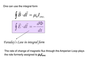 One can use the integral form



−
=

=

dt
d
l
d
E
I
l
d
B enc




.
0

Faraday’s Law in integral form
The rate of change of magnetic flux through the Amperian Loop plays
the role formerly assigned to μ0Ienc
 