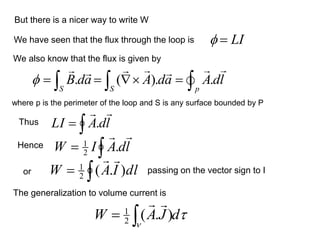 . ( ). .
S S p
B da A da Adl
 = =  =
  

= l
d
A
LI


.

= l
d
A
I
W


.
2
1

= dl
I
A
W )
.
(
2
1


But there is a nicer way to write W
We have seen that the flux through the loop is
where p is the perimeter of the loop and S is any surface bounded by P
LI
 =
We also know that the flux is given by
Thus
Hence
or passing on the vector sign to I
The generalization to volume current is


d
J
A
W 
= )
.
(
2
1


 