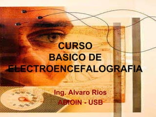 CURSO
      BASICO DE
ELECTROENCEFALOGRAFIA

       Ing. Alvaro Rios
        ABIOIN - USB
 