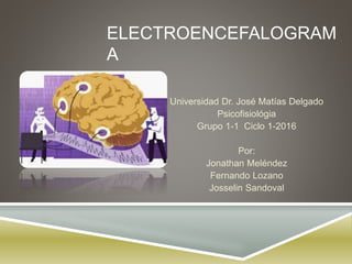 ELECTROENCEFALOGRAM
A
Universidad Dr. José Matías Delgado
Psicofisiológia
Grupo 1-1 Ciclo 1-2016
Por:
Jonathan Meléndez
Fernando Lozano
Josselin Sandoval
 