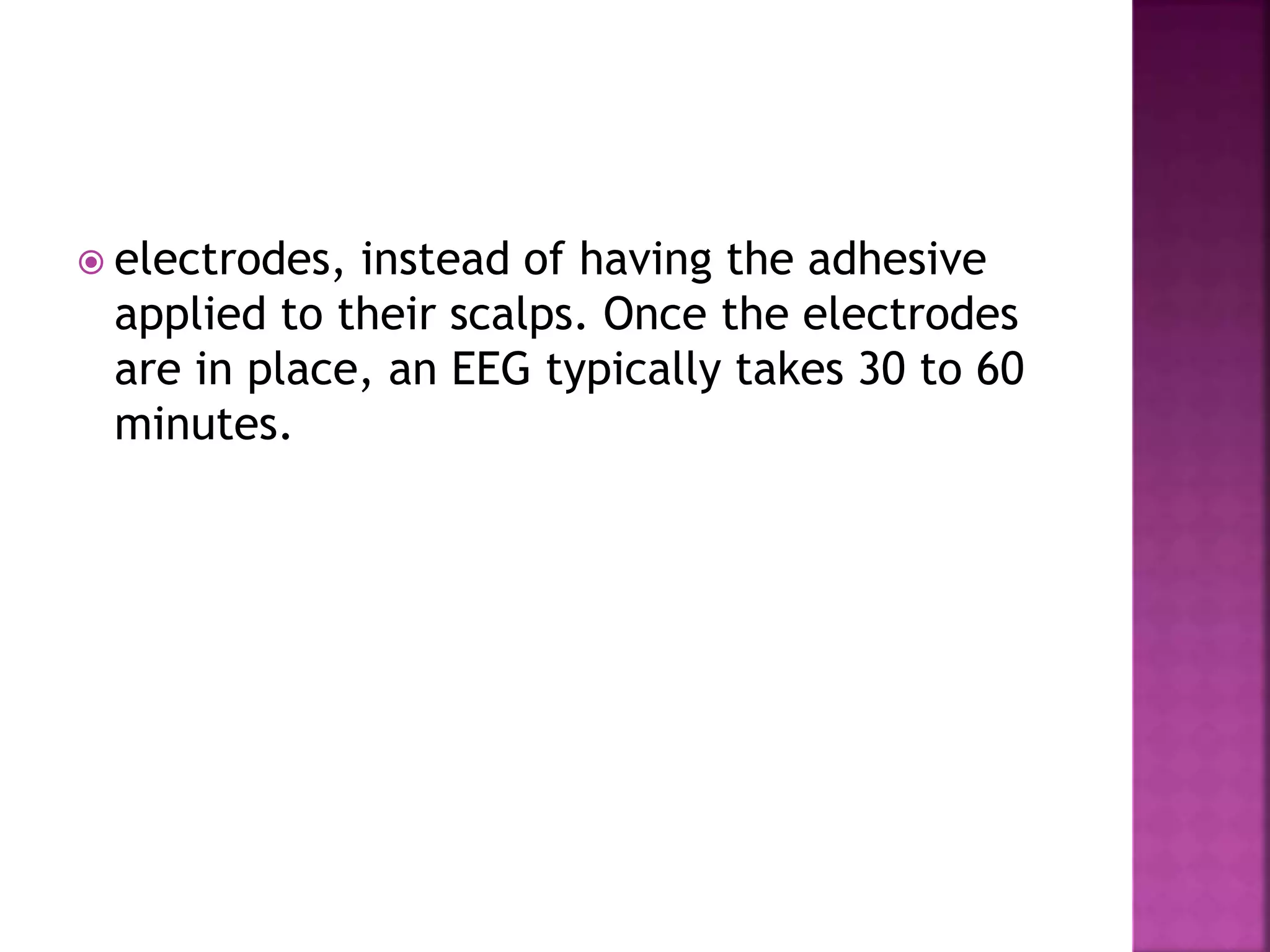  electrodes, instead of having the adhesive
applied to their scalps. Once the electrodes
are in place, an EEG typically takes 30 to 60
minutes.
 