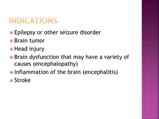 Epilepsy or other seizure disorder
 Brain tumor
 Head injury
 Brain dysfunction that may have a variety of
causes (encephalopathy)
 Inflammation of the brain (encephalitis)
 Stroke
 