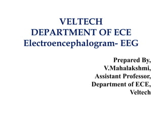 VELTECH
DEPARTMENT OF ECE
Electroencephalogram- EEG
Prepared By,
V.Mahalakshmi,
Assistant Professor,
Department of ECE,
Veltech
 