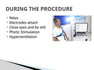  Relax
 Electrodes attach
 Close eyes and be still
 Photic Stimulation
 Hyperventilation
DURING THE PROCEDURE
 