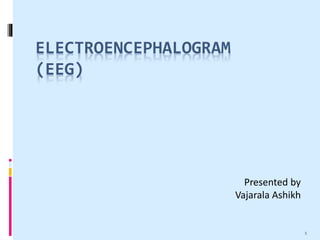 ELECTROENCEPHALOGRAM
(EEG)
Presented by
Vajarala Ashikh
1
 