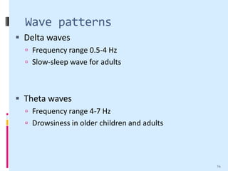 Wave patterns
 Delta waves
 Frequency range 0.5-4 Hz
 Slow-sleep wave for adults
 Theta waves
 Frequency range 4-7 Hz
 Drowsiness in older children and adults
14
 