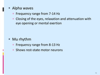  Alpha waves
 Frequency range from 7-14 Hz
 Closing of the eyes, relaxation and attenuation with
eye opening or mental exertion
 Mu rhythm
 Frequency range from 8-13 Hz
 Shows rest-state motor neurons
15
 