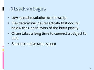Disadvantages
 Low spatial resolution on the scalp
 EEG determines neural activity that occurs
below the upper layers of the brain poorly
 Often takes a long time to connect a subject to
EEG
 Signal-to-noise ratio is poor
24
 