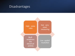 Disadvantages
High noise
ratio
Not very
exact
measuring
Skull
weakness
the
electrical
activity
Low spatial
resolution
 