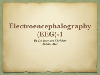 Electroencephalography
(EEG)-1
By Dr. Jitendra Shekhar
MBBS, MD
 