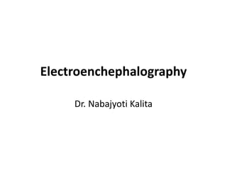 Electroenchephalography
Dr. Nabajyoti Kalita
 