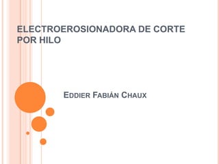 ELECTROEROSIONADORA DE CORTE
POR HILO
EDDIER FABIÁN CHAUX
 