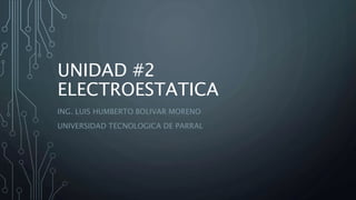 UNIDAD #2
ELECTROESTATICA
ING. LUIS HUMBERTO BOLIVAR MORENO
UNIVERSIDAD TECNOLOGICA DE PARRAL
 