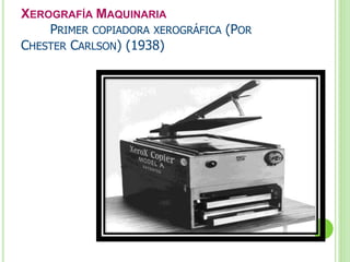 XEROGRAFÍA MAQUINARIA 
PRIMER COPIADORA XEROGRÁFICA (POR 
CHESTER CARLSON) (1938) 
 