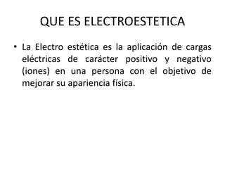 QUE ES ELECTROESTETICA
• La Electro estética es la aplicación de cargas
eléctricas de carácter positivo y negativo
(iones)...