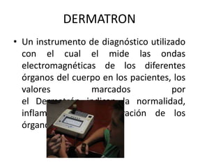 DERMATRON
• Un instrumento de diagnóstico utilizado
con el cual el mide las ondas
electromagnéticas de los diferentes
órga...