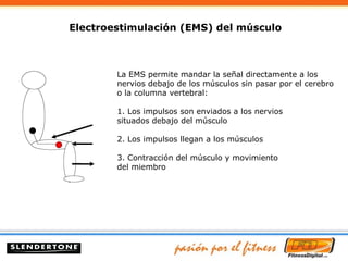 La EMS permite mandar la señal directamente a los nervios debajo de los músculos sin pasar por el cerebro o la columna vertebral: 1. Los impulsos son enviados a los nervios situados debajo del músculo 2. Los impulsos llegan a los músculos 3. Contracción del músculo y movimiento del miembro Electroestimulación (EMS) del músculo 