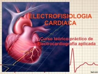 ELECTROFISIOLOGIA
CARDIACA
Curso teórico-práctico de
Electrocardiografía aplicada
 