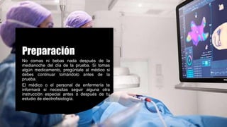 Preparación
No comas ni bebas nada después de la
medianoche del día de la prueba. Si tomas
algún medicamento, pregúntale al médico si
debes continuar tomándolo antes de la
prueba.
El médico o el personal de enfermería te
informará si necesitas seguir alguna otra
instrucción especial antes o después de tu
estudio de electrofisiología.
 