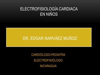 CARDIÓLOGO-PEDIATRA
ELECTROFISIÓLOGO
NICARAGUA
DR. EDGAR NARVÁEZ MUÑOZ
ELECTROFISIOLOGÍA CARDIACA
EN NIÑOS
 