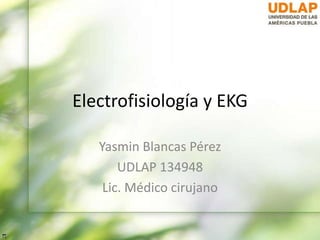 Electrofisiología y EKG
Yasmin Blancas Pérez
UDLAP 134948
Lic. Médico cirujano
 