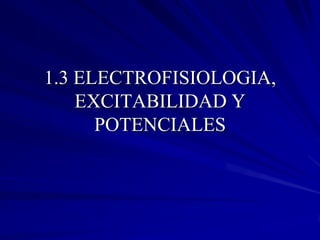1.3 ELECTROFISIOLOGIA,
    EXCITABILIDAD Y
      POTENCIALES
 