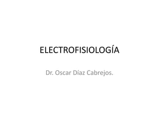 ELECTROFISIOLOGÍA
Dr. Oscar Díaz Cabrejos.
 