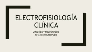 ELECTROFISIOLOGÍA
CLÍNICA
Ortopedia y traumatología
Rotación Neurocirugia
 