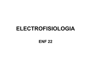 ELECTROFISIOLOGIA
ENF 22
 